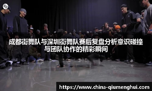 成都街舞队与深圳街舞队赛后复盘分析意识碰撞与团队协作的精彩瞬间